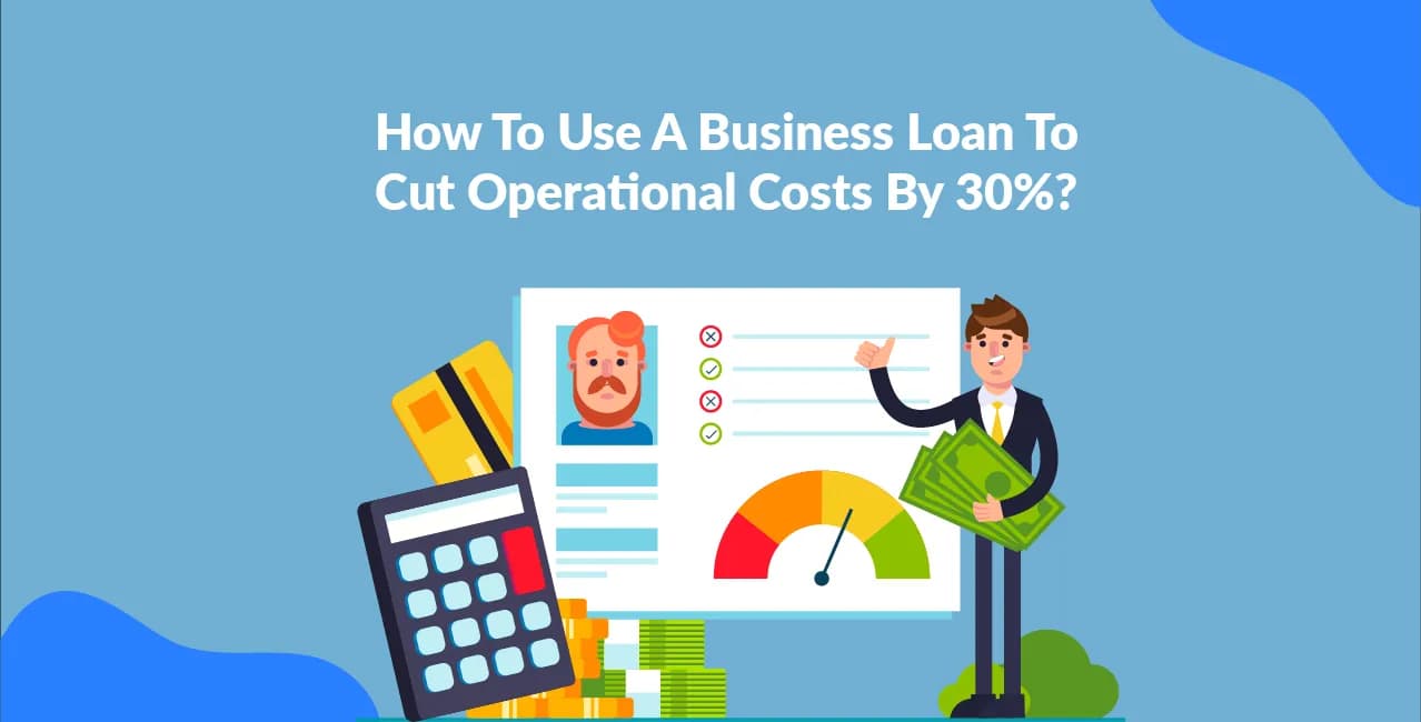 How To Use A Business Loan To Cut Operational Costs By 30%?